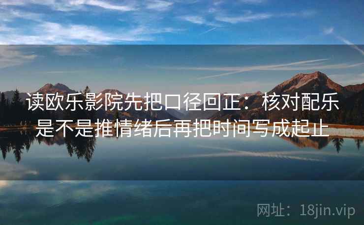 读欧乐影院先把口径回正：核对配乐是不是推情绪后再把时间写成起止