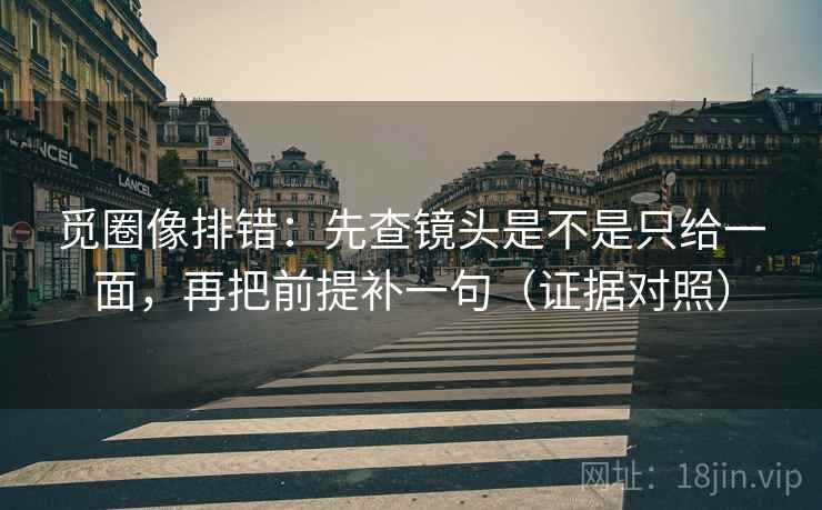 觅圈像排错:先查镜头是不是只给一面,再把前提补一句(证据对照) 觅圈像排错:先查镜头是不是只给一面,再把前提补一句(证据对照)