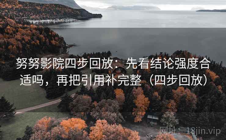 努努影院四步回放:先看结论强度合适吗,再把引用补完整(四步回放) 努努影院四步回放:先看结论强度合适吗,再把引用补完整(四步回放)