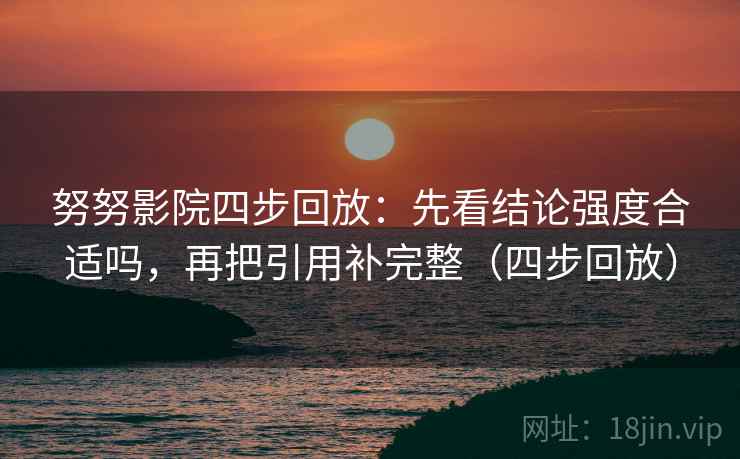 努努影院四步回放:先看结论强度合适吗,再把引用补完整(四步回放) 努努影院四步回放:先看结论强度合适吗,再把引用补完整(四步回放)