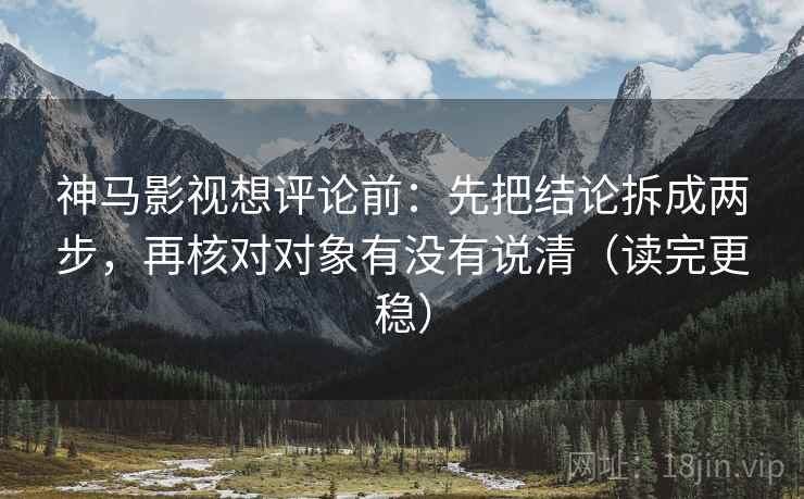 神马影视想评论前:先把结论拆成两步,再核对对象有没有说清(读完更稳) 神马影视想评论前:先把结论拆成两步,再核对对象有没有说清(读完更稳)