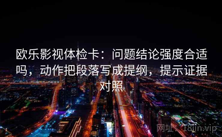 欧乐影视体检卡：问题结论强度合适吗，动作把段落写成提纲，提示证据对照