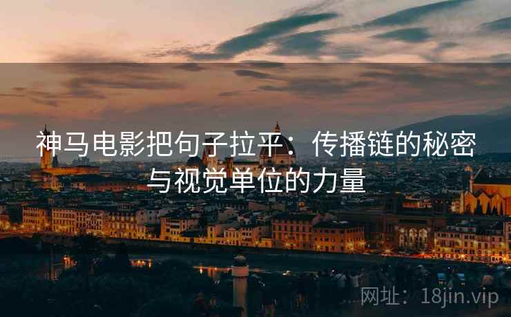 神马电影把句子拉平:传播链的秘密与视觉单位的力量 神马电影把句子拉平:传播链的秘密与视觉单位的力量