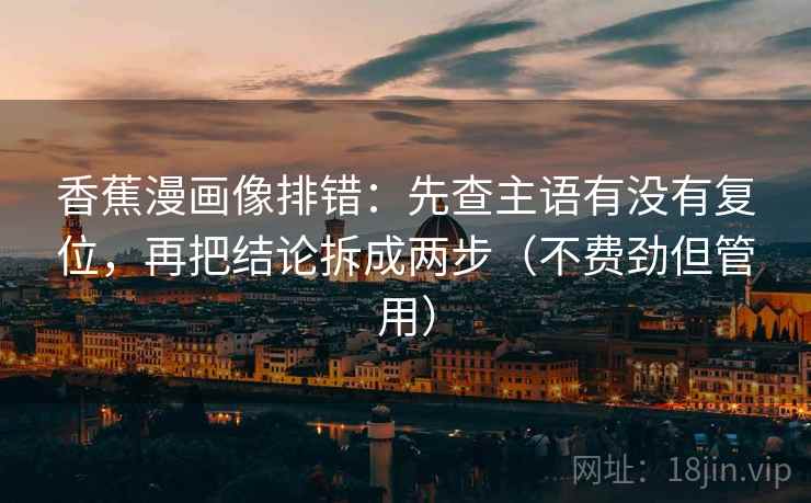 香蕉漫画像排错：先查主语有没有复位，再把结论拆成两步（不费劲但管用）