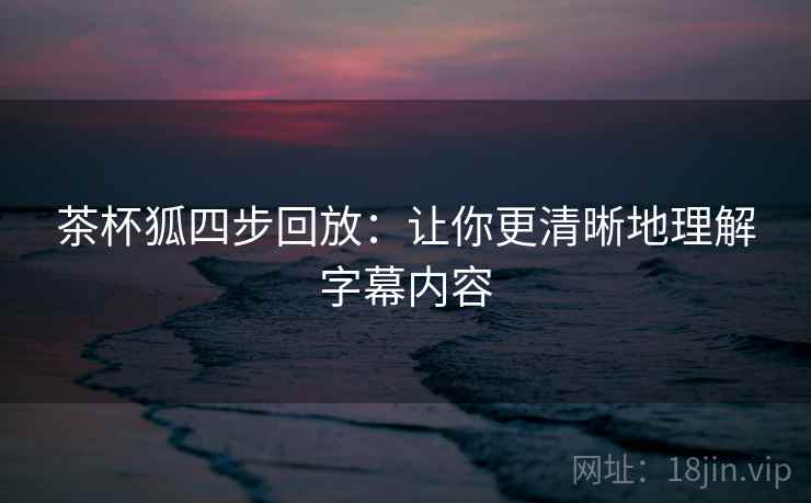 茶杯狐四步回放:让你更清晰地理解字幕内容 茶杯狐四步回放:让你更清晰地理解字幕内容