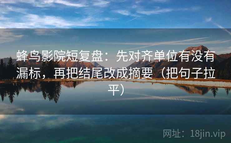 蜂鸟影院短复盘:先对齐单位有没有漏标,再把结尾改成摘要(把句子拉平) 蜂鸟影院短复盘:先对齐单位有没有漏标,再把结尾改成摘要(把句子拉平)