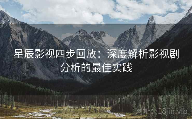 星辰影视四步回放:深度解析影视剧分析的最佳实践 星辰影视四步回放:深度解析影视剧分析的最佳实践