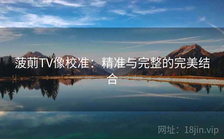 菠萴TV像校准:精准与完整的完美结合 菠萴TV像校准:精准与完整的完美结合