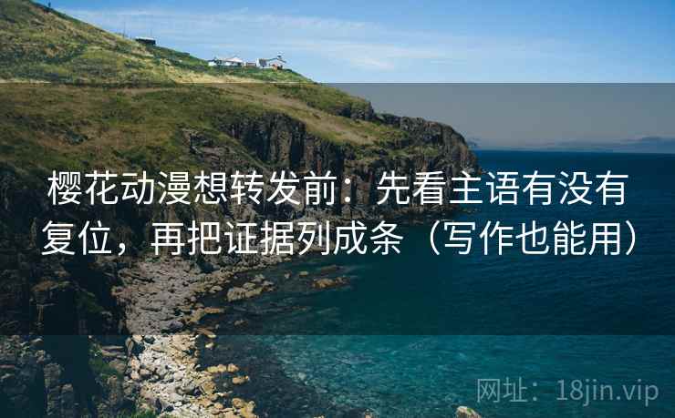 樱花动漫想转发前:先看主语有没有复位,再把证据列成条(写作也能用) 樱花动漫想转发前:先看主语有没有复位,再把证据列成条(写作也能用)