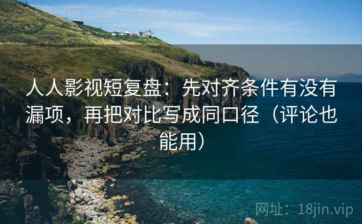 人人影视短复盘:先对齐条件有没有漏项,再把对比写成同口径(评论也能用) 人人影视短复盘:先对齐条件有没有漏项,再把对比写成同口径(评论也能用)