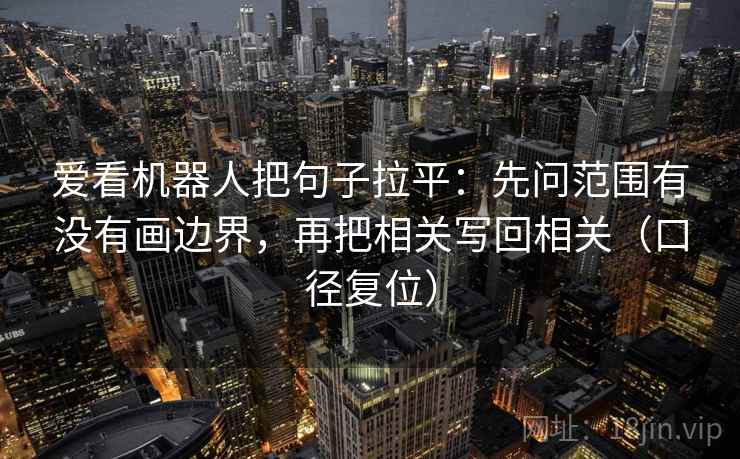 爱看机器人把句子拉平:先问范围有没有画边界,再把相关写回相关(口径复位) 爱看机器人把句子拉平:先问范围有没有画边界,再把相关写回相关(口径复位)