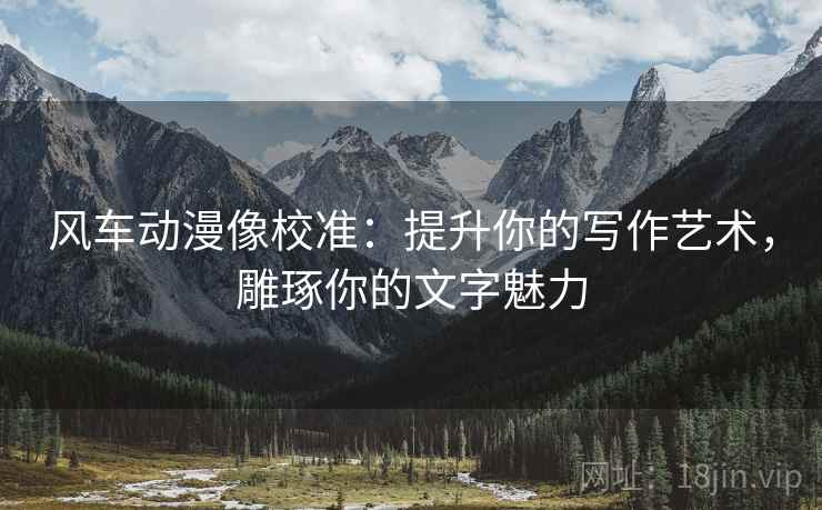风车动漫像校准:提升你的写作艺术,雕琢你的文字魅力 风车动漫像校准:提升你的写作艺术,雕琢你的文字魅力