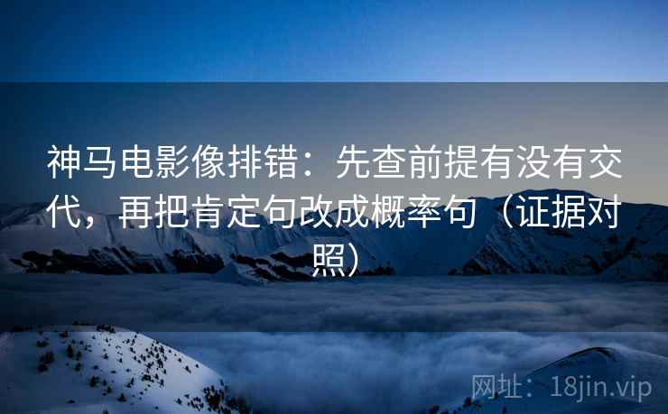 神马电影像排错:先查前提有没有交代,再把肯定句改成概率句(证据对照) 神马电影像排错:先查前提有没有交代,再把肯定句改成概率句(证据对照)