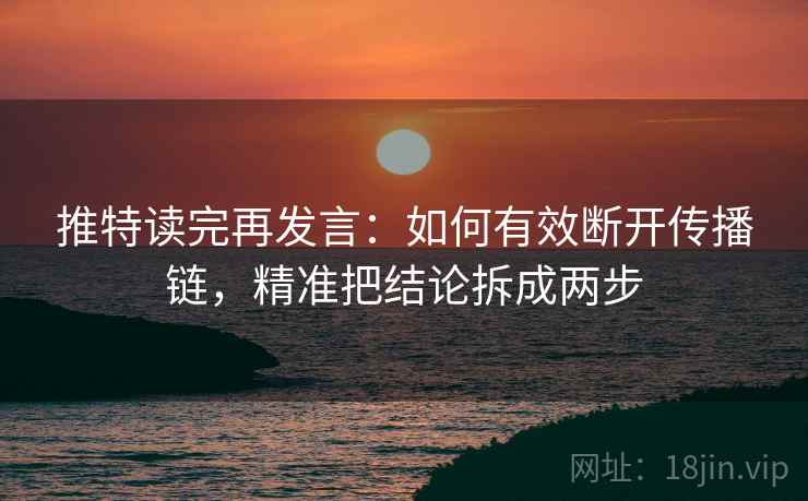 推特读完再发言:如何有效断开传播链,精准把结论拆成两步 推特读完再发言:如何有效断开传播链,精准把结论拆成两步