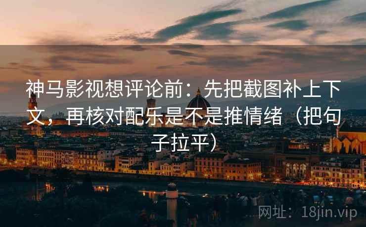 神马影视想评论前:先把截图补上下文,再核对配乐是不是推情绪(把句子拉平) 神马影视想评论前:先把截图补上下文,再核对配乐是不是推情绪(把句子拉平)