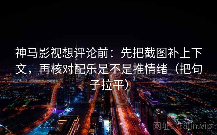 神马影视想评论前:先把截图补上下文,再核对配乐是不是推情绪(把句子拉平) 神马影视想评论前:先把截图补上下文,再核对配乐是不是推情绪(把句子拉平)