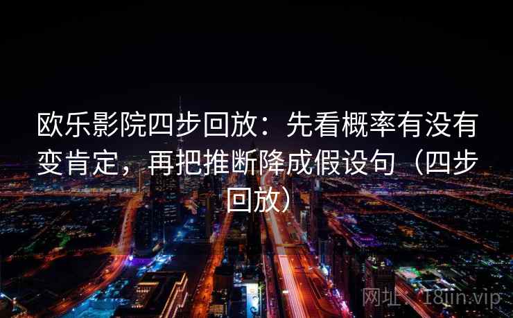 欧乐影院四步回放:先看概率有没有变肯定,再把推断降成假设句(四步回放) 欧乐影院四步回放:先看概率有没有变肯定,再把推断降成假设句(四步回放)