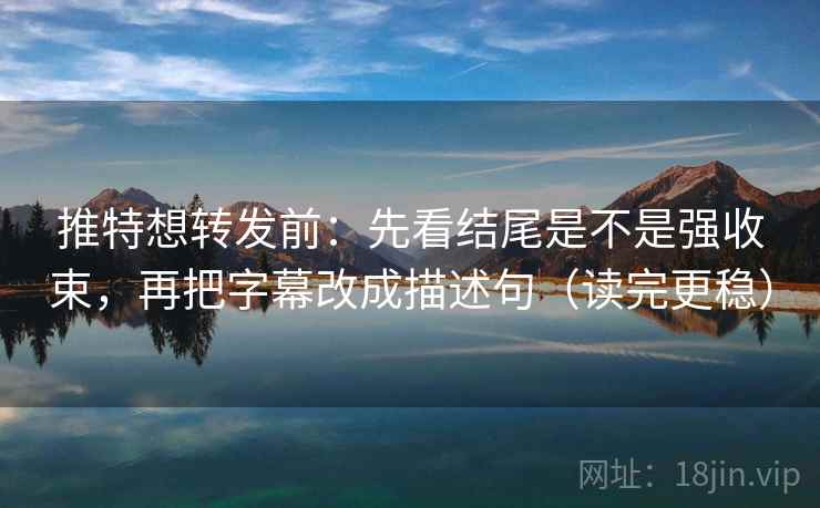 推特想转发前:先看结尾是不是强收束,再把字幕改成描述句(读完更稳) 推特想转发前:先看结尾是不是强收束,再把字幕改成描述句(读完更稳)
