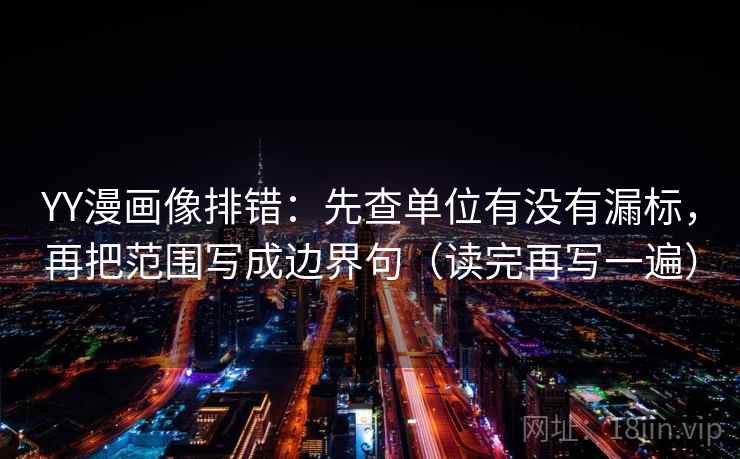 YY漫画像排错：先查单位有没有漏标，再把范围写成边界句（读完再写一遍）