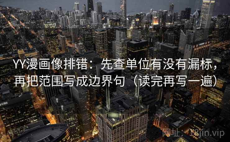 YY漫画像排错：先查单位有没有漏标，再把范围写成边界句（读完再写一遍）