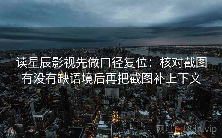 读星辰影视先做口径复位:核对截图有没有缺语境后再把截图补上下文 读星辰影视先做口径复位:核对截图有没有缺语境后再把截图补上下文