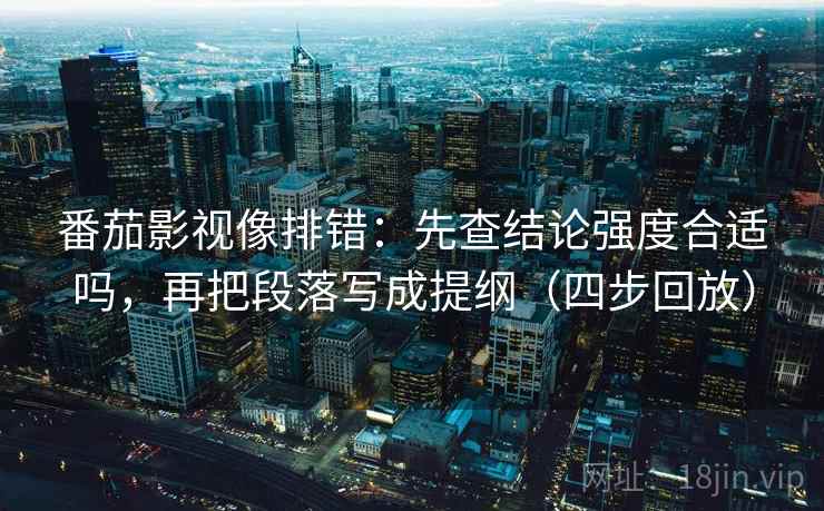 番茄影视像排错:先查结论强度合适吗,再把段落写成提纲(四步回放) 番茄影视像排错:先查结论强度合适吗,再把段落写成提纲(四步回放)