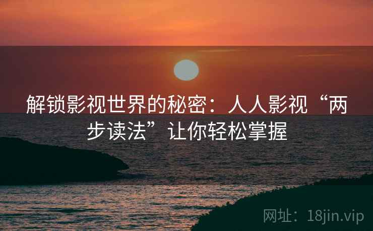 解锁影视世界的秘密:人人影视“两步读法”让你轻松掌握 解锁影视世界的秘密:人人影视“两步读法”让你轻松掌握
