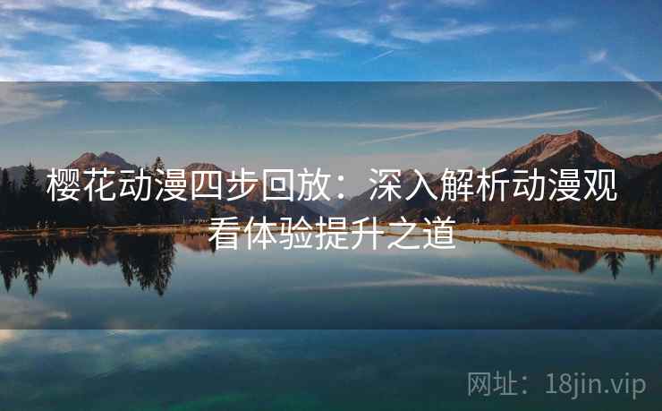 樱花动漫四步回放:深入解析动漫观看体验提升之道 樱花动漫四步回放:深入解析动漫观看体验提升之道