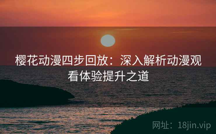 樱花动漫四步回放:深入解析动漫观看体验提升之道 樱花动漫四步回放:深入解析动漫观看体验提升之道