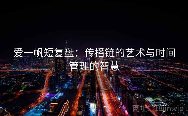 爱一帆短复盘:传播链的艺术与时间管理的智慧 爱一帆短复盘:传播链的艺术与时间管理的智慧