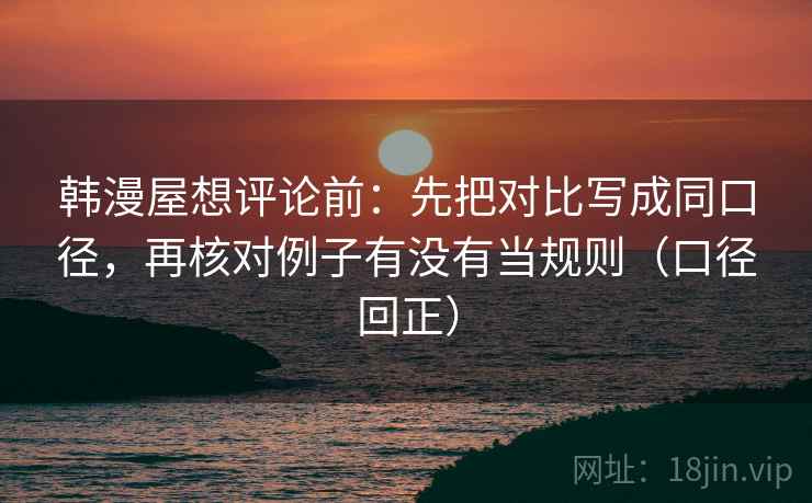 韩漫屋想评论前：先把对比写成同口径，再核对例子有没有当规则（口径回正）