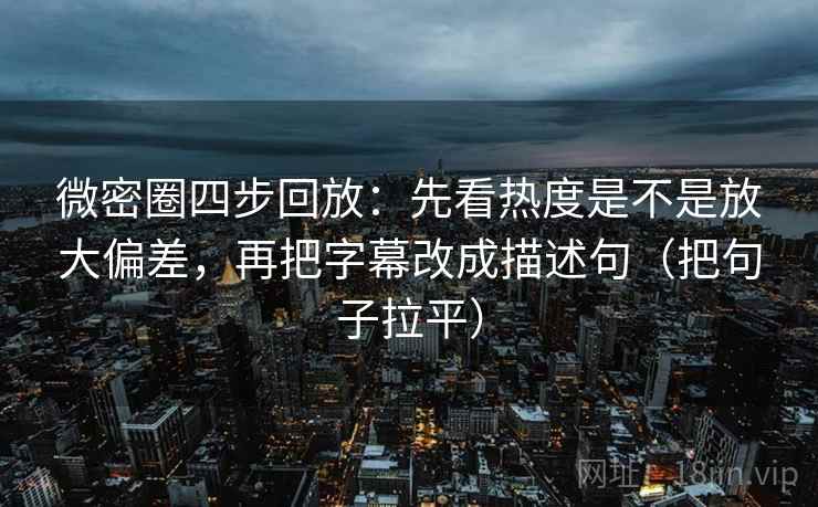 微密圈四步回放:先看热度是不是放大偏差,再把字幕改成描述句(把句子拉平) 微密圈四步回放:先看热度是不是放大偏差,再把字幕改成描述句(把句子拉平)