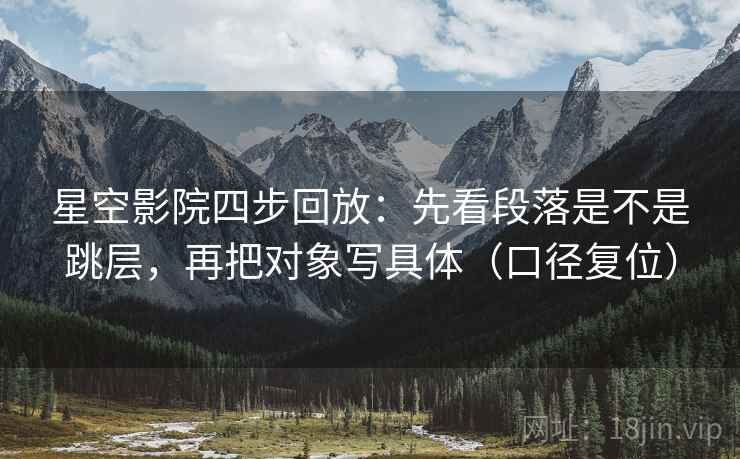 星空影院四步回放:先看段落是不是跳层,再把对象写具体(口径复位) 星空影院四步回放:先看段落是不是跳层,再把对象写具体(口径复位)