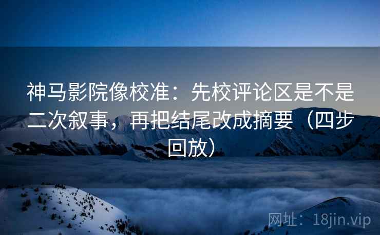 神马影院像校准:先校评论区是不是二次叙事,再把结尾改成摘要(四步回放) 神马影院像校准:先校评论区是不是二次叙事,再把结尾改成摘要(四步回放)