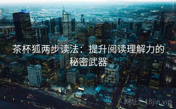 茶杯狐两步读法:提升阅读理解力的秘密武器 茶杯狐两步读法:提升阅读理解力的秘密武器