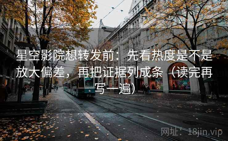 星空影院想转发前:先看热度是不是放大偏差,再把证据列成条(读完再写一遍) 星空影院想转发前:先看热度是不是放大偏差,再把证据列成条(读完再写一遍)