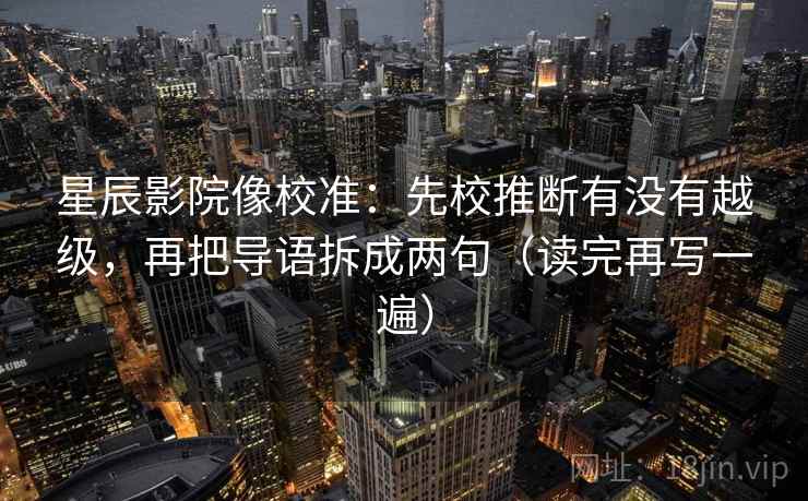 星辰影院像校准：先校推断有没有越级，再把导语拆成两句（读完再写一遍）