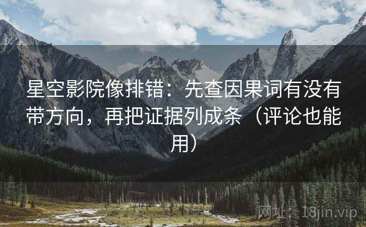 星空影院像排错：先查因果词有没有带方向，再把证据列成条（评论也能用）