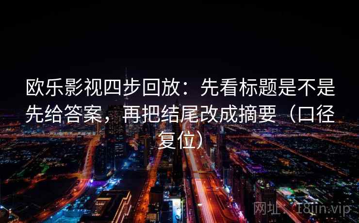 欧乐影视四步回放：先看标题是不是先给答案，再把结尾改成摘要（口径复位）