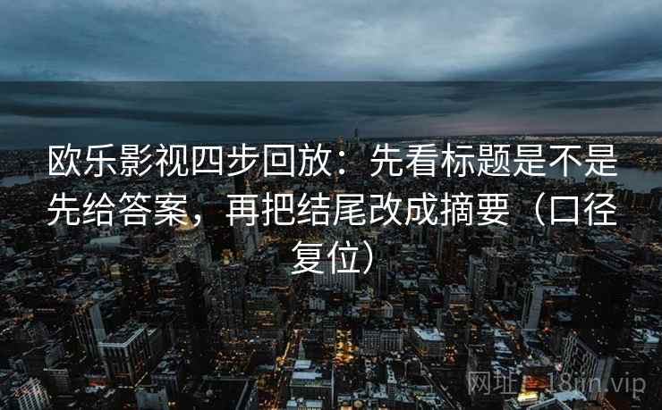 欧乐影视四步回放：先看标题是不是先给答案，再把结尾改成摘要（口径复位）