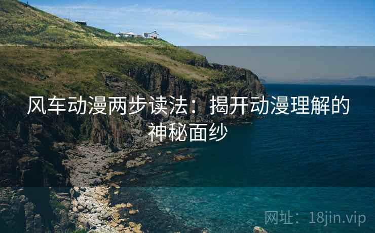 风车动漫两步读法:揭开动漫理解的神秘面纱 风车动漫两步读法:揭开动漫理解的神秘面纱