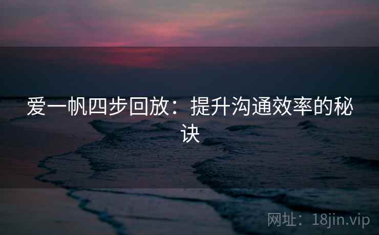 爱一帆四步回放:提升沟通效率的秘诀 爱一帆四步回放:提升沟通效率的秘诀