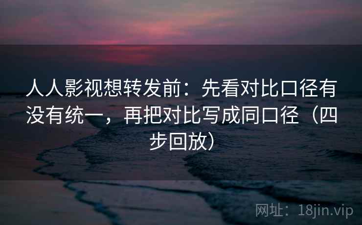 人人影视想转发前:先看对比口径有没有统一,再把对比写成同口径(四步回放) 人人影视想转发前:先看对比口径有没有统一,再把对比写成同口径(四步回放)