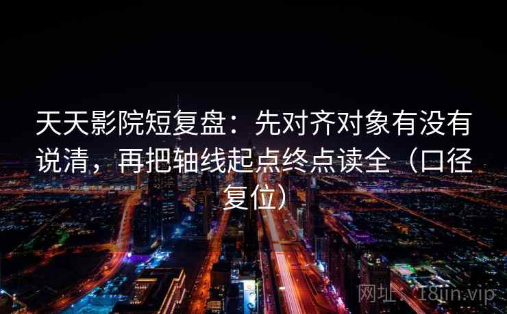 天天影院短复盘:先对齐对象有没有说清,再把轴线起点终点读全(口径复位) 天天影院短复盘:先对齐对象有没有说清,再把轴线起点终点读全(口径复位)