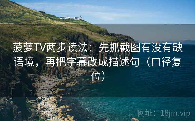 菠萝TV两步读法:先抓截图有没有缺语境,再把字幕改成描述句(口径复位) 菠萝TV两步读法:先抓截图有没有缺语境,再把字幕改成描述句(口径复位)