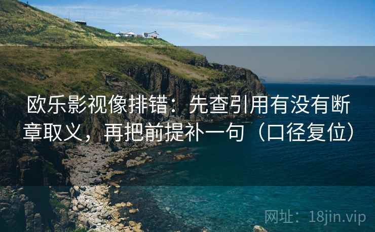 欧乐影视像排错:先查引用有没有断章取义,再把前提补一句(口径复位) 欧乐影视像排错:先查引用有没有断章取义,再把前提补一句(口径复位)