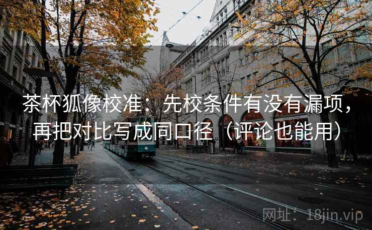 茶杯狐像校准:先校条件有没有漏项,再把对比写成同口径(评论也能用) 茶杯狐像校准:先校条件有没有漏项,再把对比写成同口径(评论也能用)