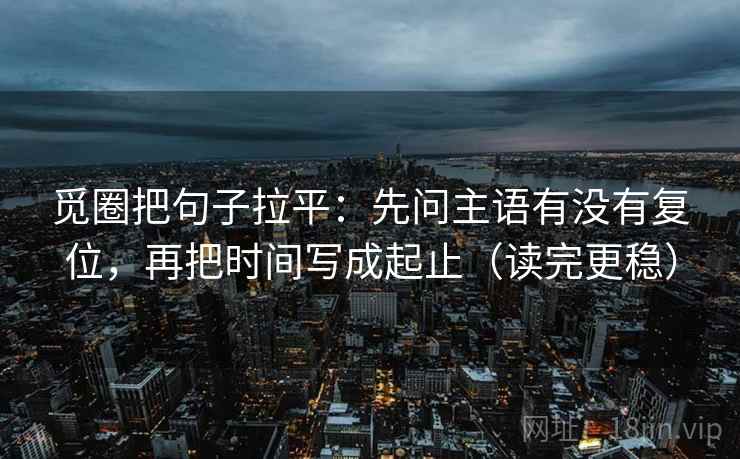 觅圈把句子拉平:先问主语有没有复位,再把时间写成起止(读完更稳) 觅圈把句子拉平:先问主语有没有复位,再把时间写成起止(读完更稳)