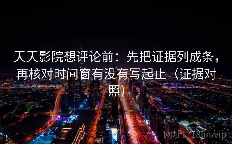 天天影院想评论前：先把证据列成条，再核对时间窗有没有写起止（证据对照）