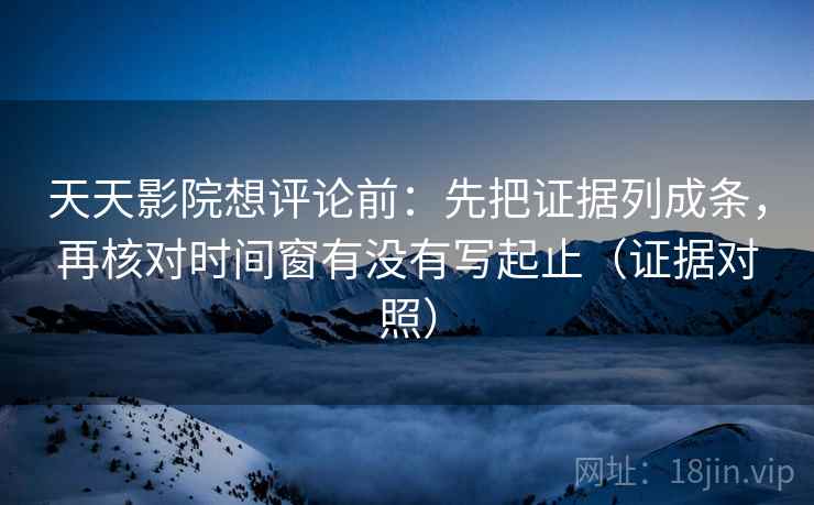 天天影院想评论前：先把证据列成条，再核对时间窗有没有写起止（证据对照）